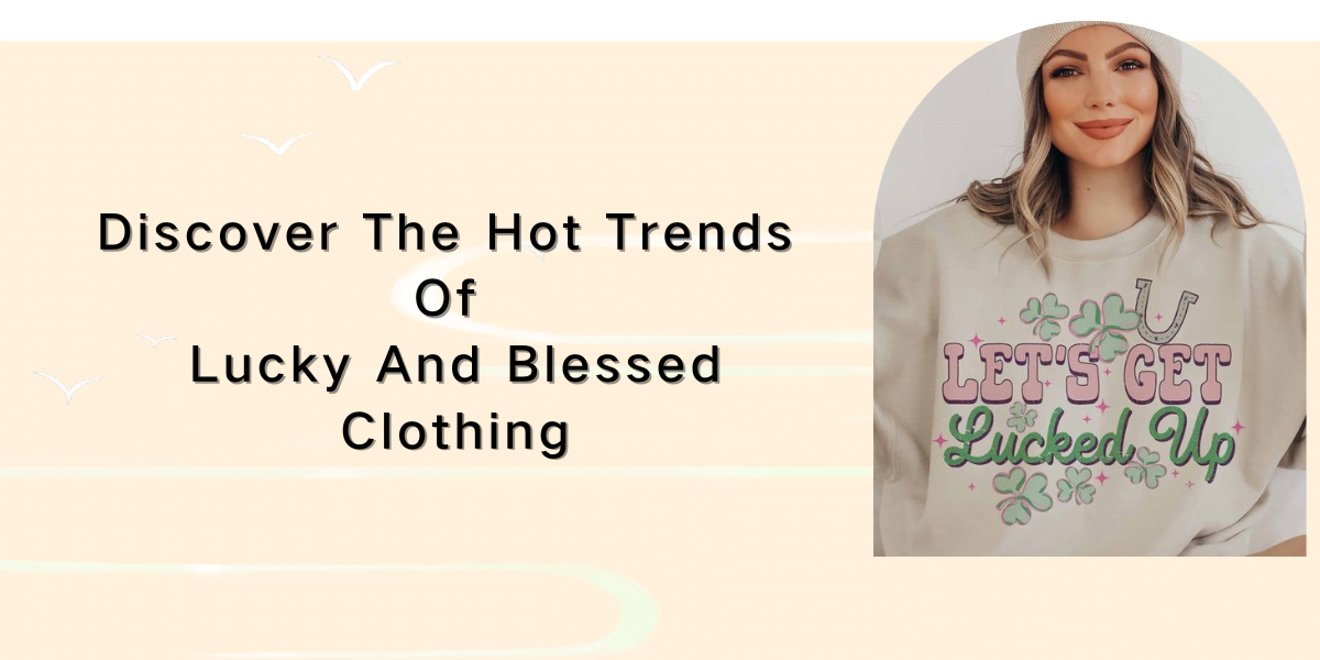 Discover The Hot Trends Of Lucky And Blessed Clothing
